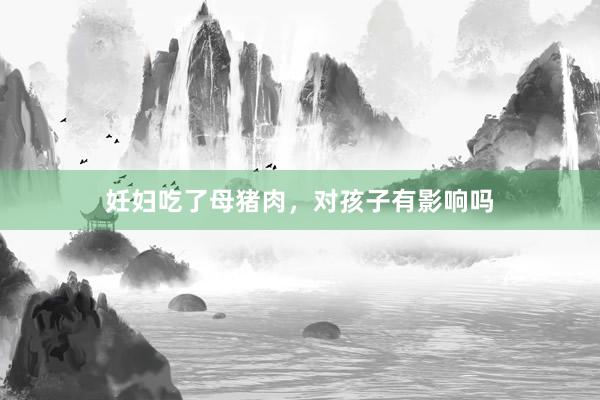 妊妇吃了母猪肉，对孩子有影响吗