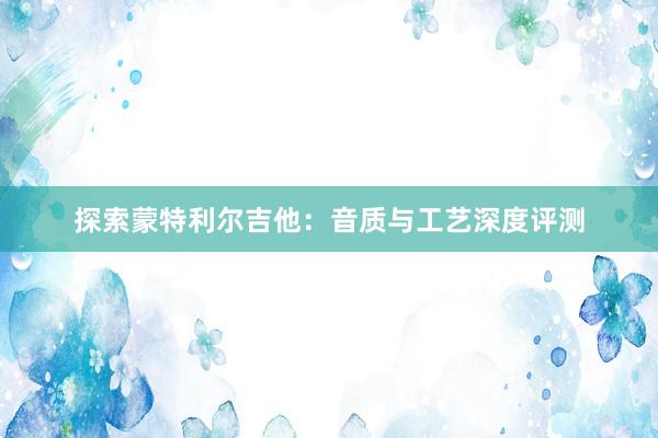 探索蒙特利尔吉他：音质与工艺深度评测