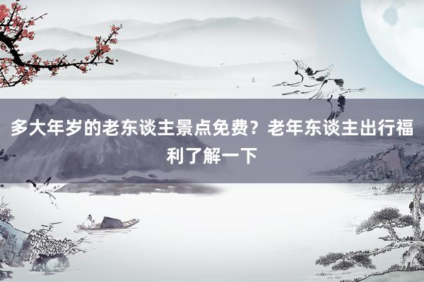 多大年岁的老东谈主景点免费？老年东谈主出行福利了解一下