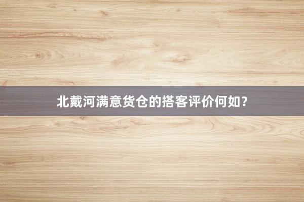 北戴河满意货仓的搭客评价何如？