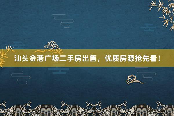 汕头金港广场二手房出售，优质房源抢先看！